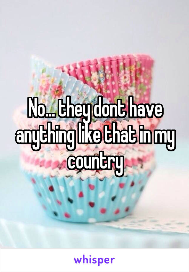 No... they dont have anything like that in my country