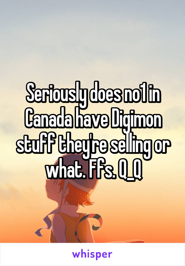 Seriously does no1 in Canada have Digimon stuff they're selling or what. Ffs. Q_Q