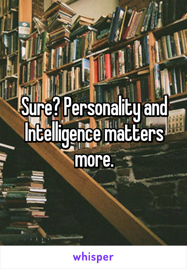 Sure? Personality and Intelligence matters more.
