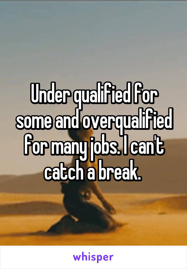 Under qualified for some and overqualified for many jobs. I can't catch a break. 