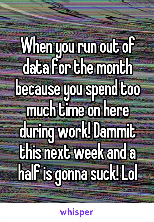 When you run out of data for the month because you spend too much time on here during work! Dammit this next week and a half is gonna suck! Lol