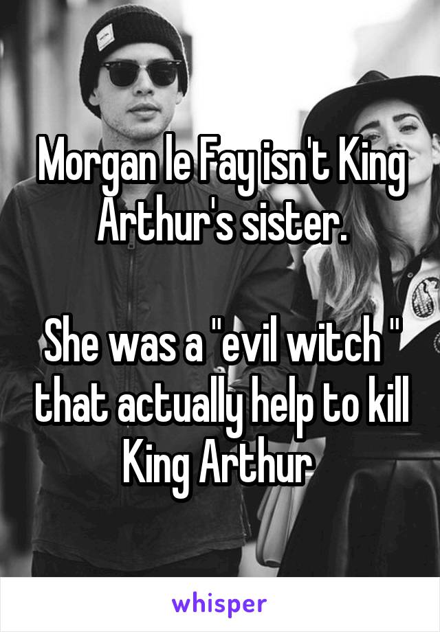 Morgan le Fay isn't King Arthur's sister.

She was a "evil witch " that actually help to kill King Arthur 