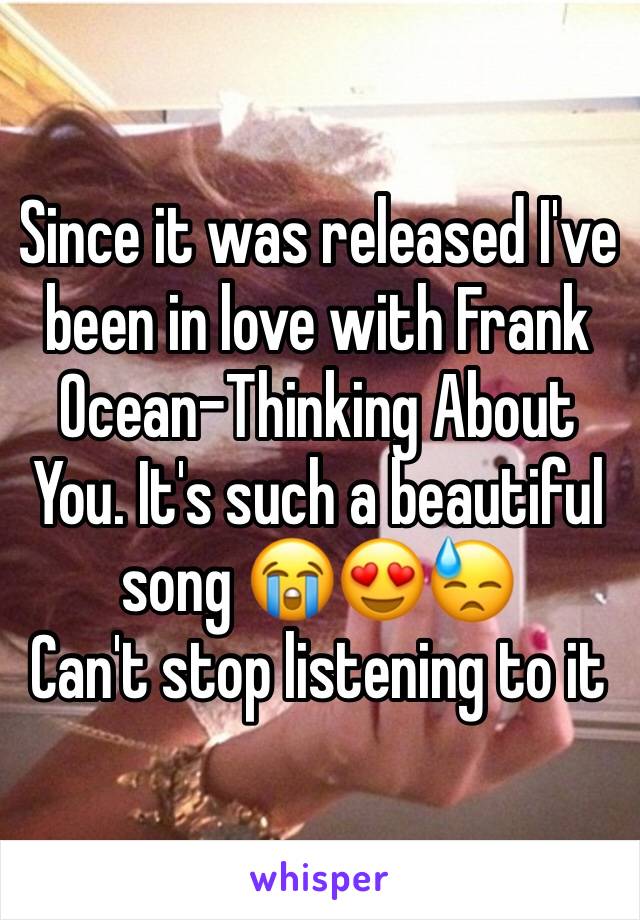 Since it was released I've been in love with Frank Ocean-Thinking About You. It's such a beautiful song 😭😍😓 
Can't stop listening to it 