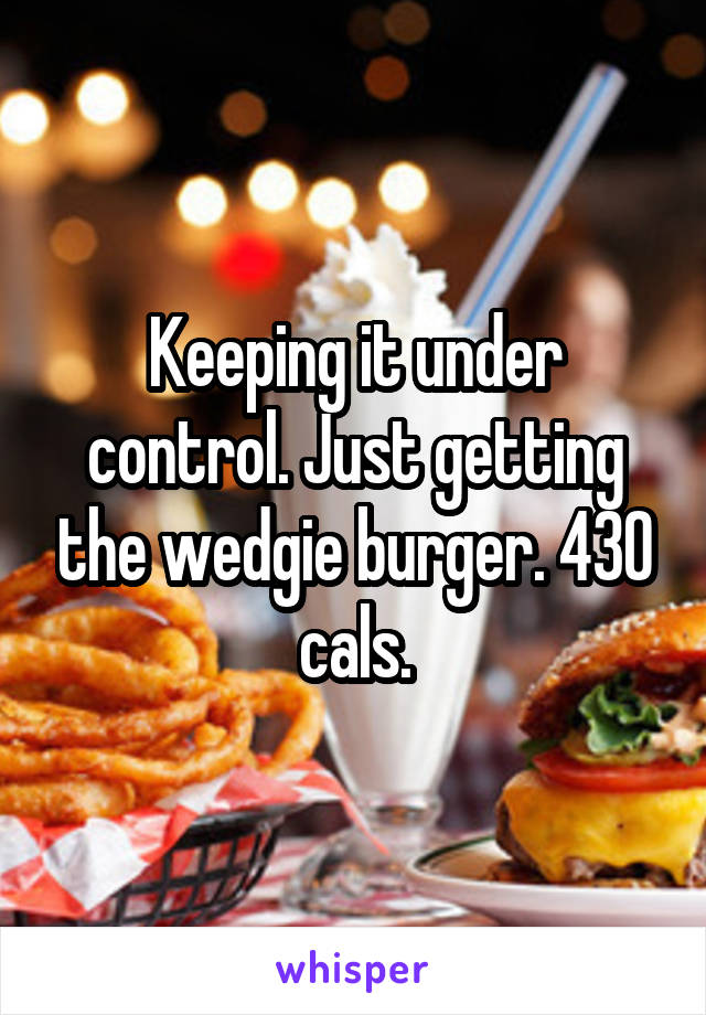 Keeping it under control. Just getting the wedgie burger. 430 cals.