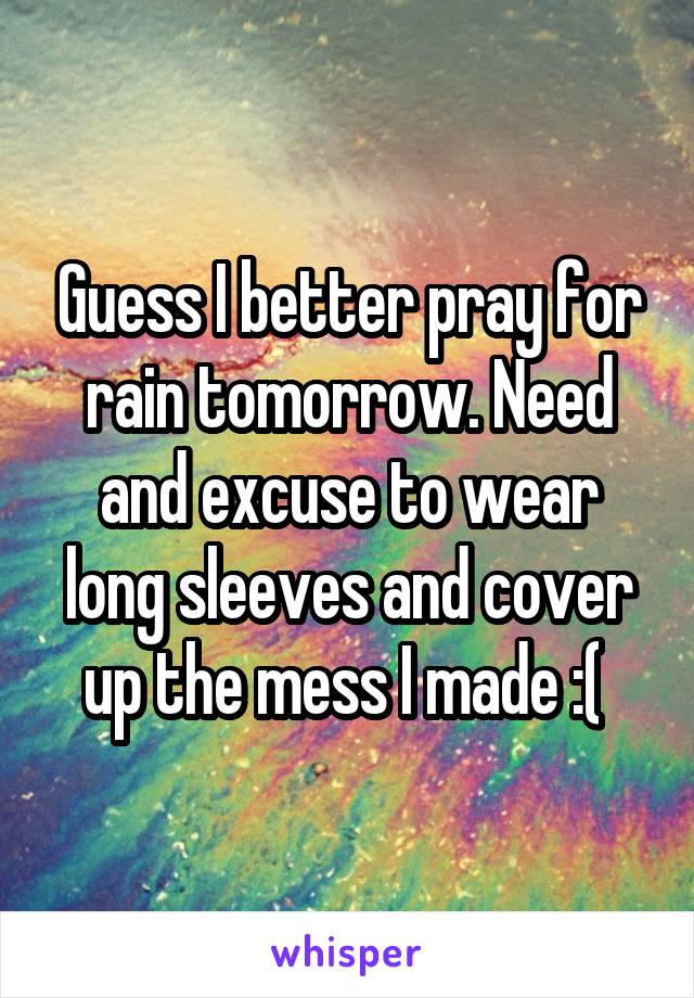 Guess I better pray for rain tomorrow. Need and excuse to wear long sleeves and cover up the mess I made :( 