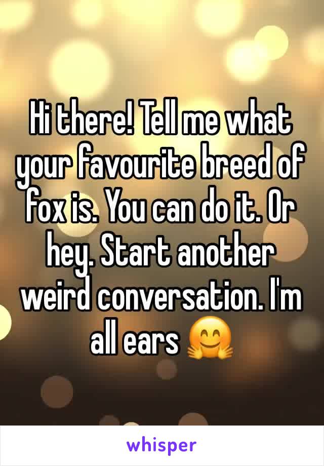 Hi there! Tell me what your favourite breed of fox is. You can do it. Or hey. Start another weird conversation. I'm all ears 🤗
