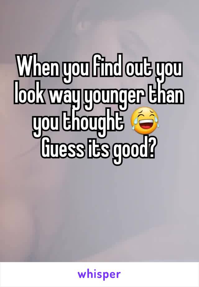 When you find out you look way younger than you thought 😂 
Guess its good?