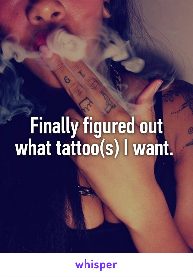 Finally figured out what tattoo(s) I want. 