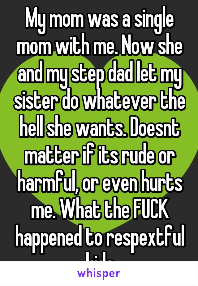 My mom was a single mom with me. Now she and my step dad let my sister do whatever the hell she wants. Doesnt matter if its rude or harmful, or even hurts me. What the FUCK happened to respextful kids