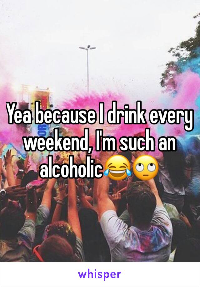 Yea because I drink every weekend, I'm such an alcoholic😂🙄