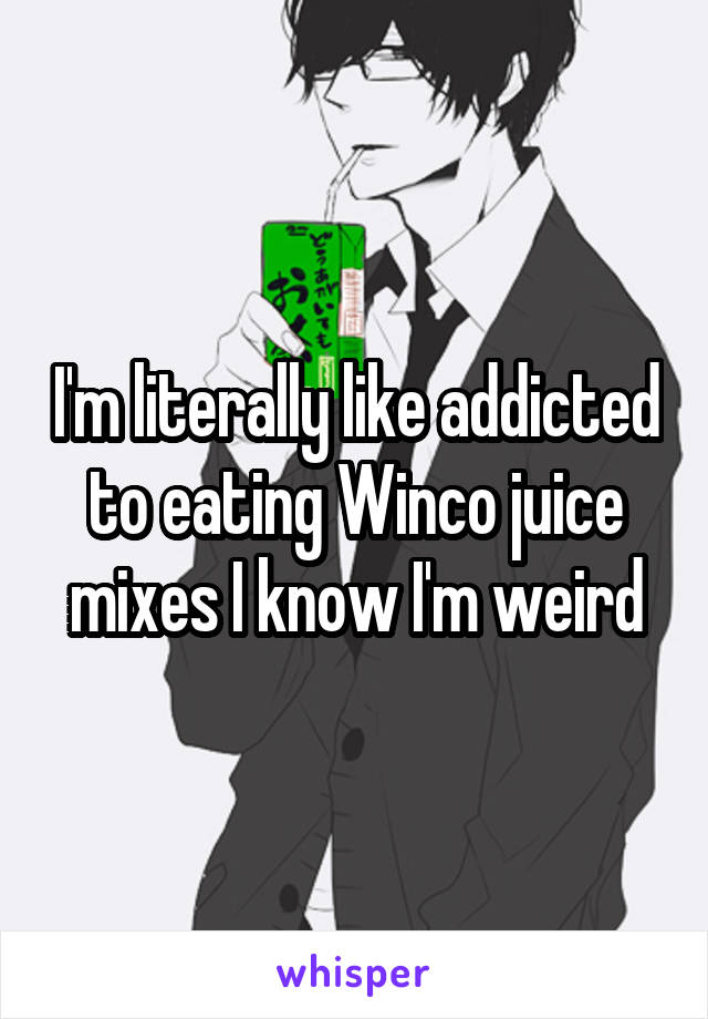 I'm literally like addicted to eating Winco juice mixes I know I'm weird