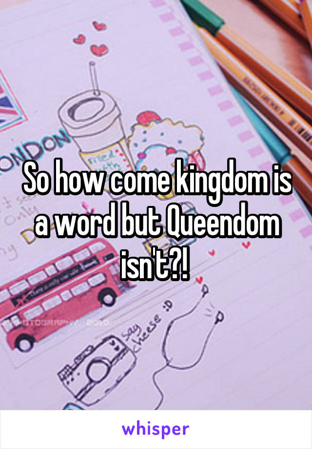 So how come kingdom is a word but Queendom isn't?! 