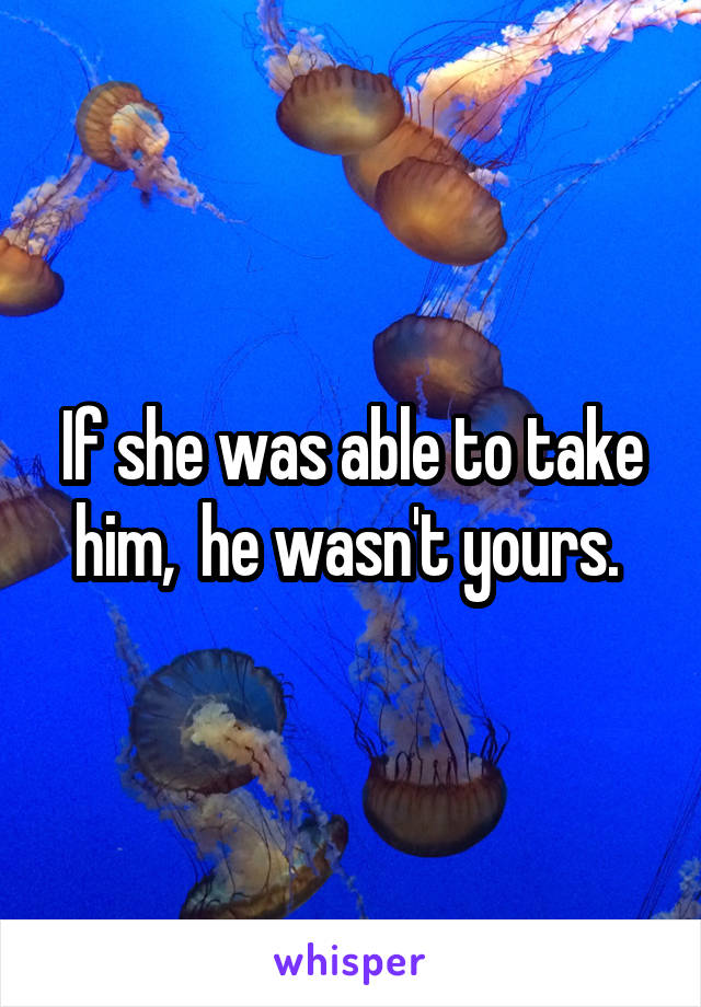 If she was able to take him,  he wasn't yours. 