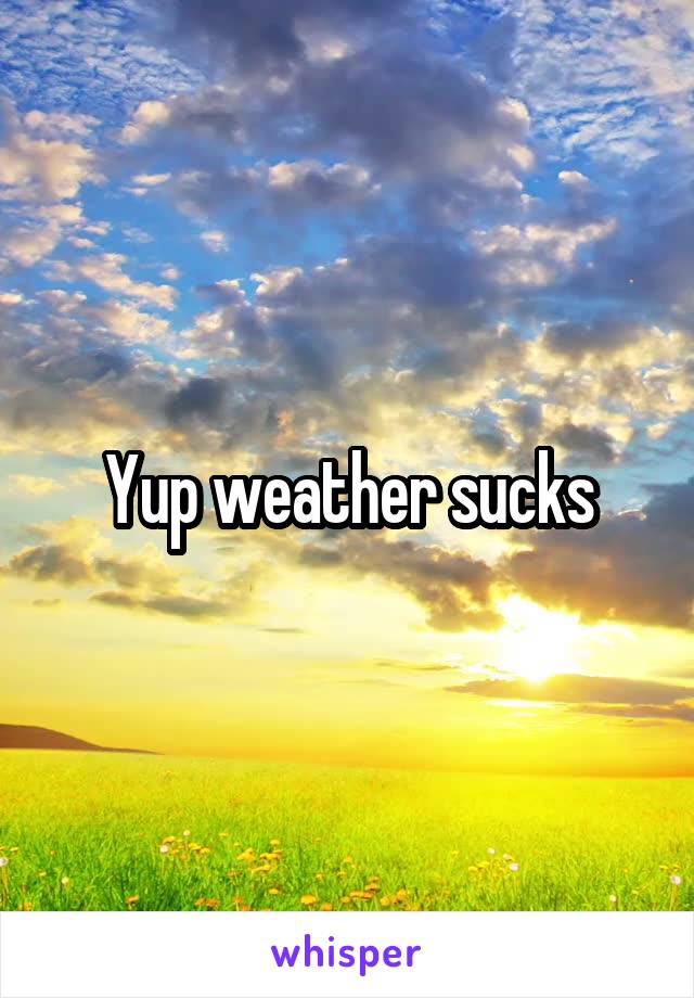 Yup weather sucks