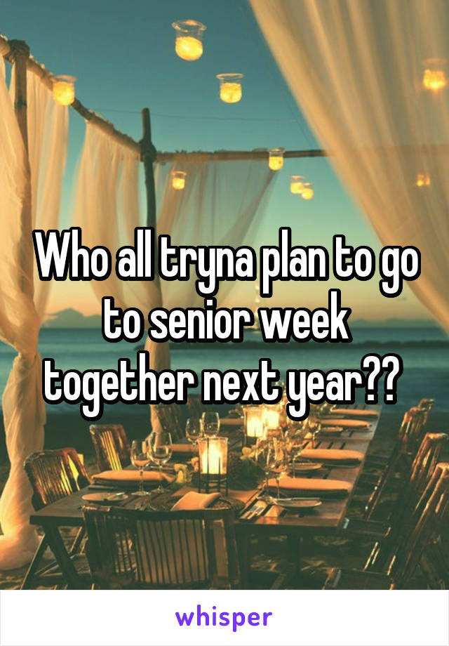 Who all tryna plan to go to senior week together next year?? 