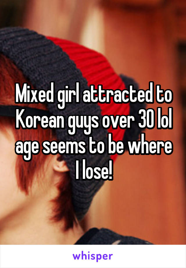 Mixed girl attracted to Korean guys over 30 lol age seems to be where I lose!