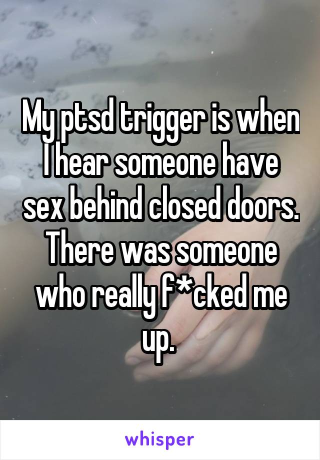 My ptsd trigger is when I hear someone have sex behind closed doors. There was someone who really f*cked me up. 