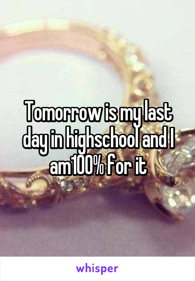 Tomorrow is my last day in highschool and I am100% for it