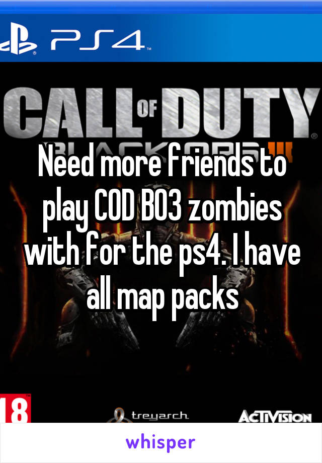 Need more friends to play COD BO3 zombies with for the ps4. I have all map packs
