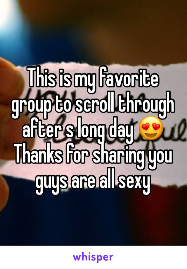 This is my favorite group to scroll through after s long day 😍 
Thanks for sharing you guys are all sexy 