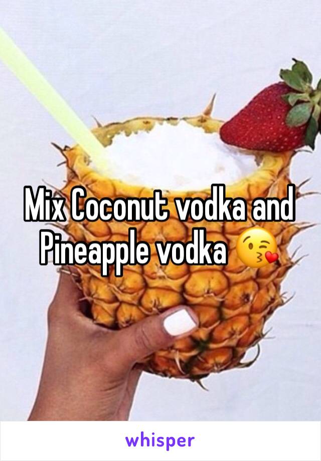 Mix Coconut vodka and Pineapple vodka 😘