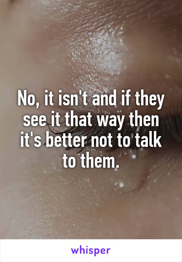 No, it isn't and if they see it that way then it's better not to talk to them.