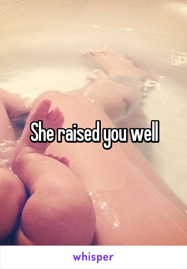 She raised you well