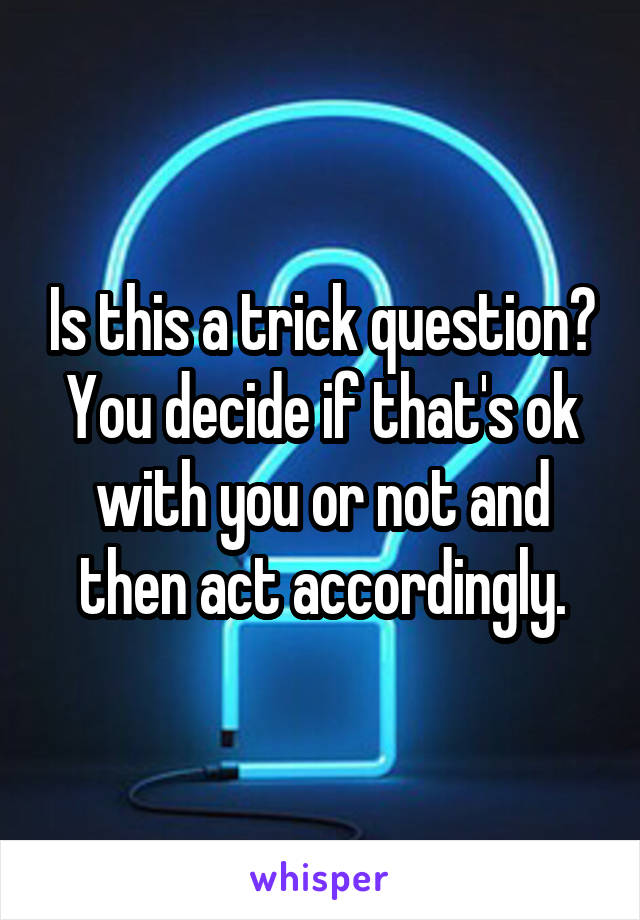 Is this a trick question? You decide if that's ok with you or not and then act accordingly.