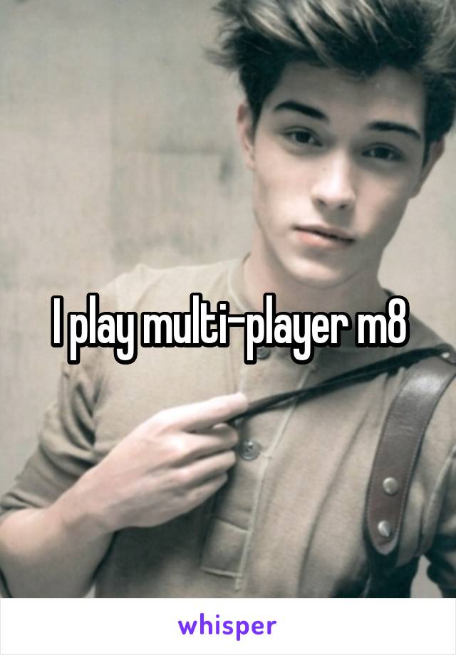 I play multi-player m8