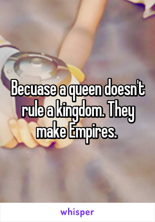 Becuase a queen doesn't rule a kingdom. They make Empires. 