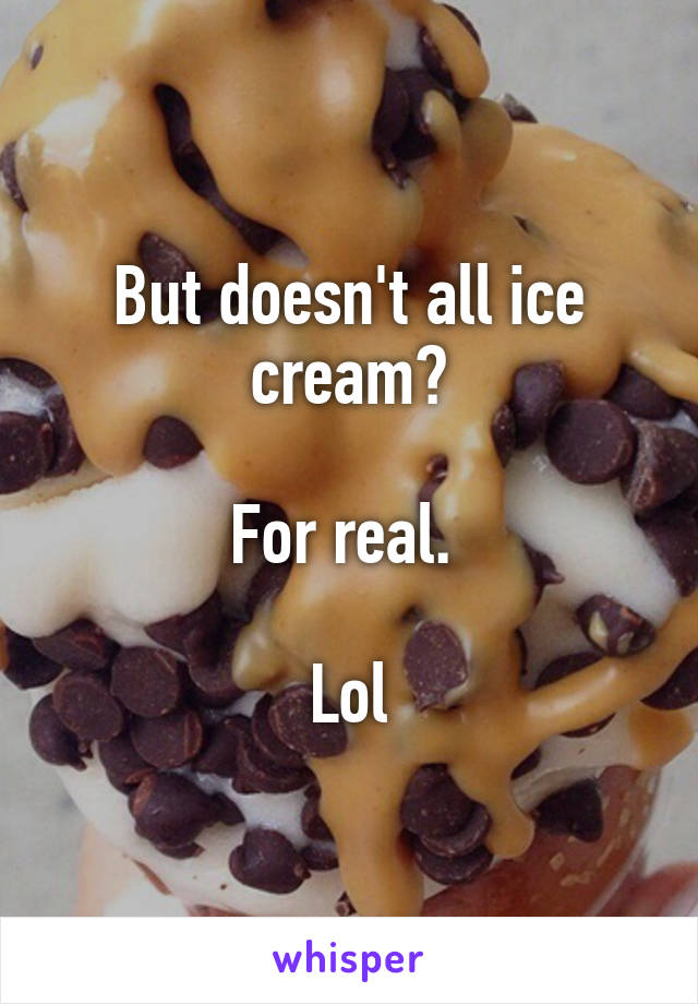 But doesn't all ice cream?

For real. 

Lol