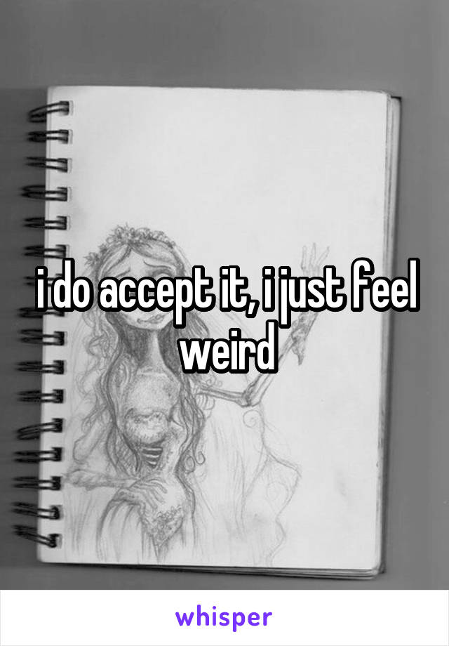i do accept it, i just feel weird