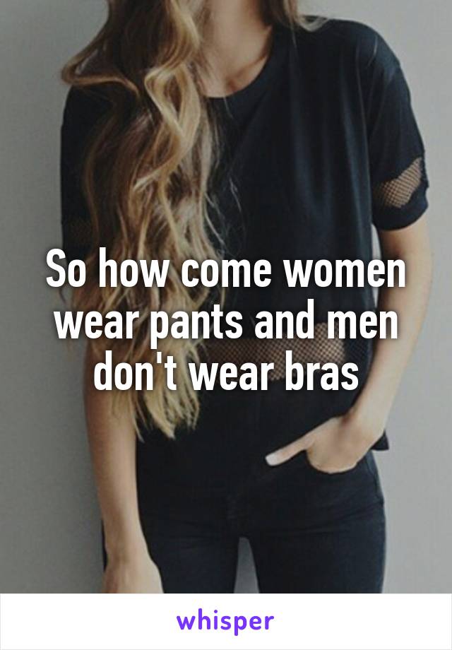 So how come women wear pants and men don't wear bras