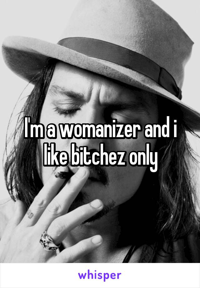 I'm a womanizer and i like bitchez only