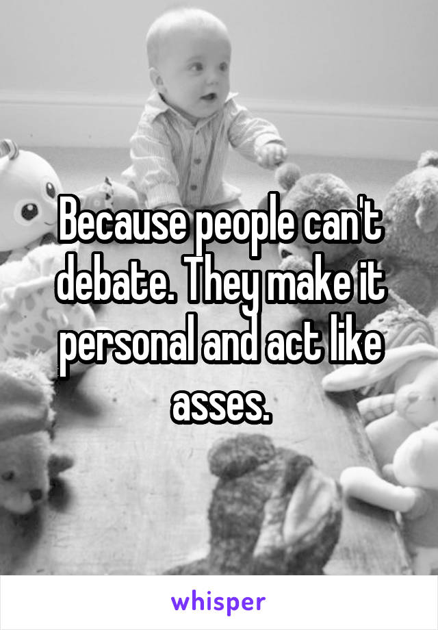Because people can't debate. They make it personal and act like asses.