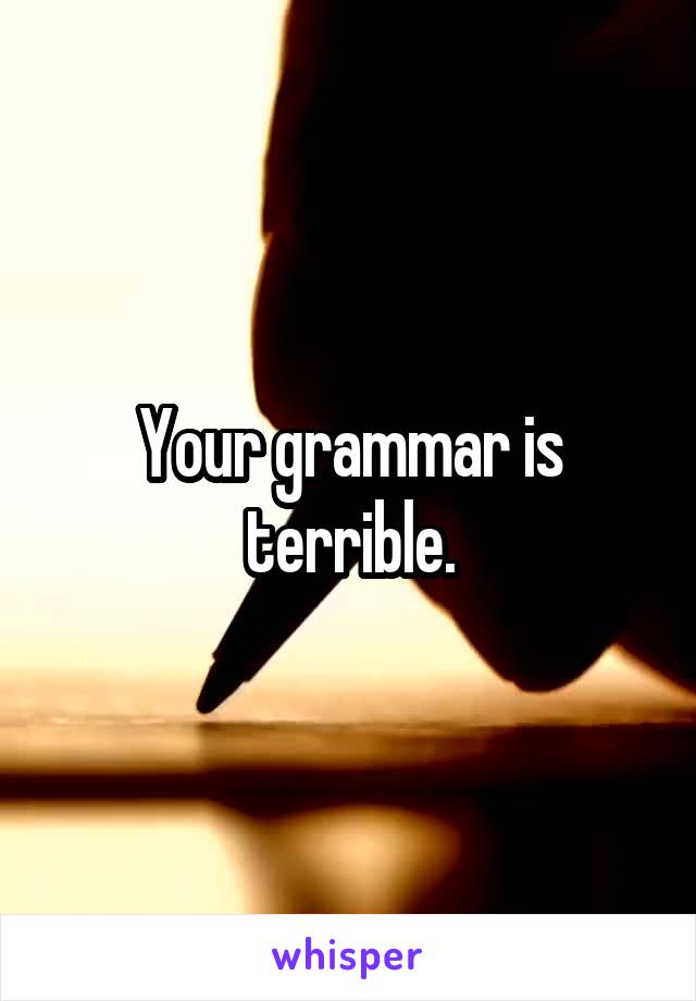 Your grammar is terrible.