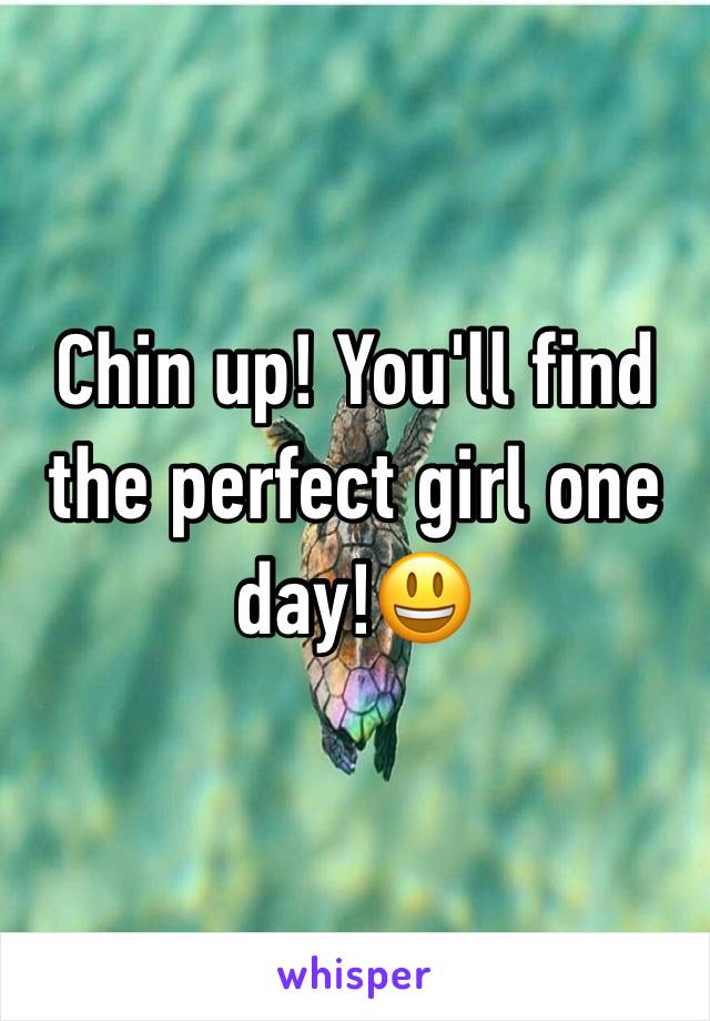 Chin up! You'll find the perfect girl one day!😃