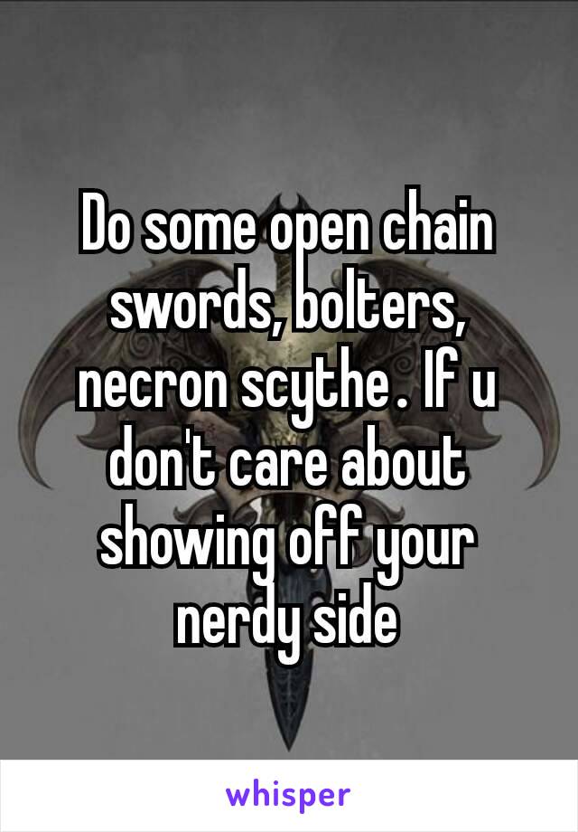 Do some open chain swords, bolters, necron scythe​. If u don't care about showing off your nerdy side