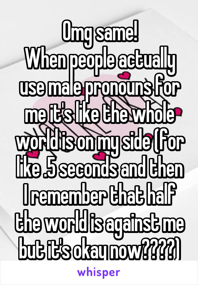 Omg same!
When people actually use male pronouns for me it's like the whole world is on my side (for like .5 seconds and then I remember that half the world is against me but it's okay now????)