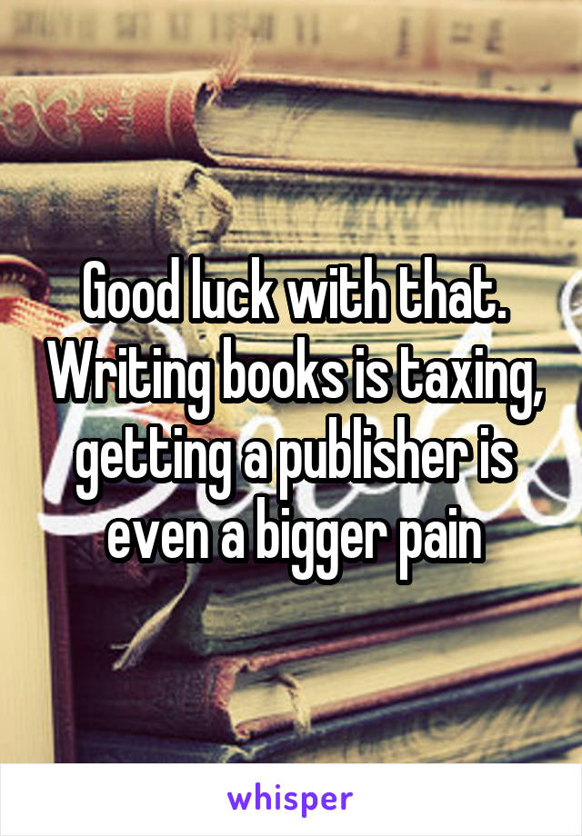 Good luck with that. Writing books is taxing, getting a publisher is even a bigger pain