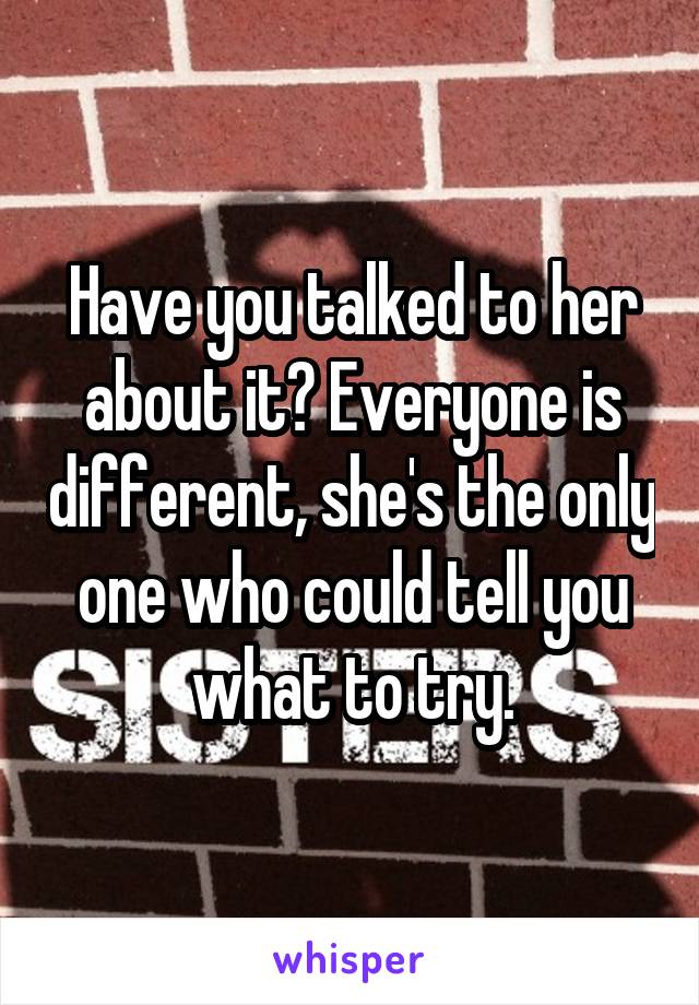 Have you talked to her about it? Everyone is different, she's the only one who could tell you what to try.