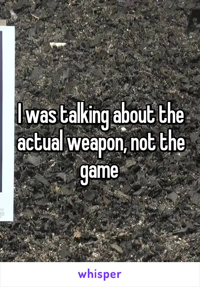 I was talking about the actual weapon, not the game 