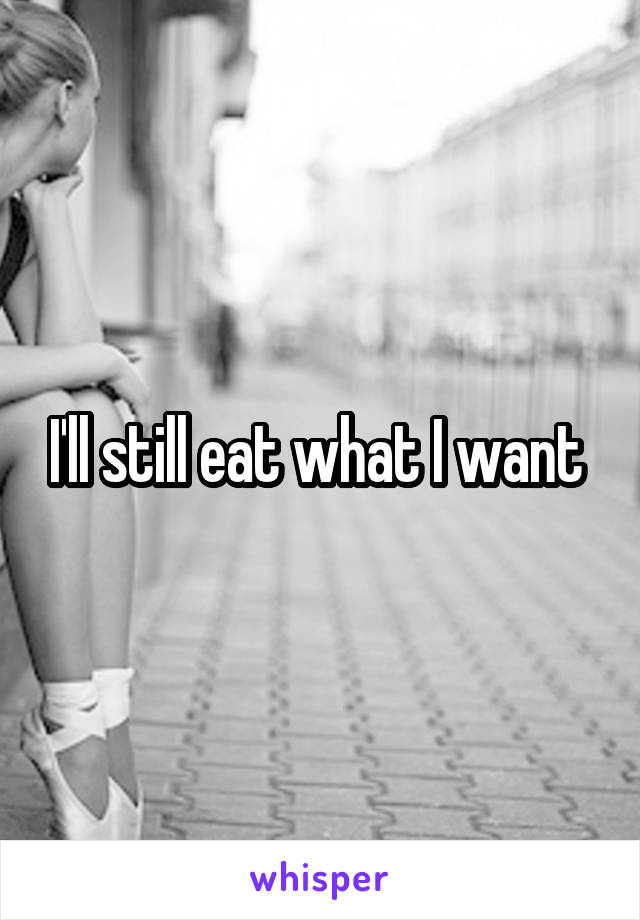 I'll still eat what I want 
