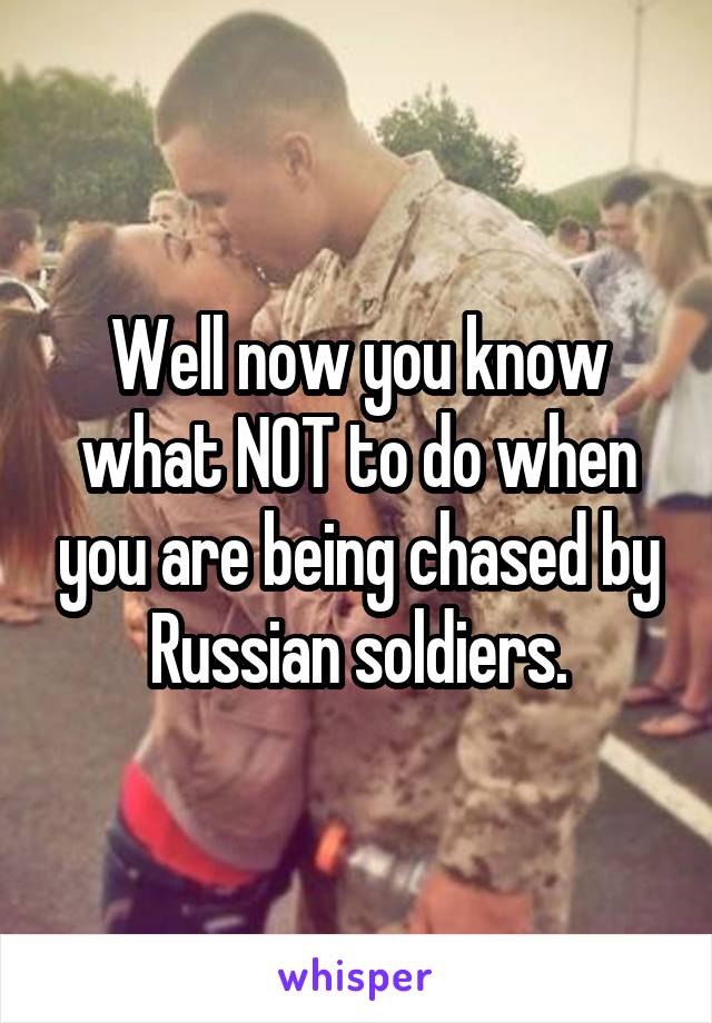 Well now you know what NOT to do when you are being chased by Russian soldiers.