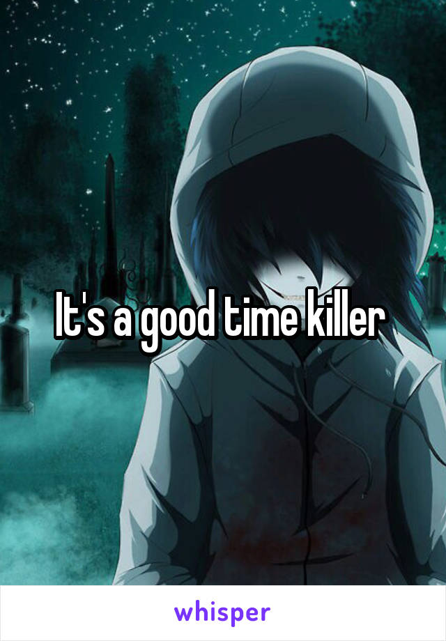 It's a good time killer 