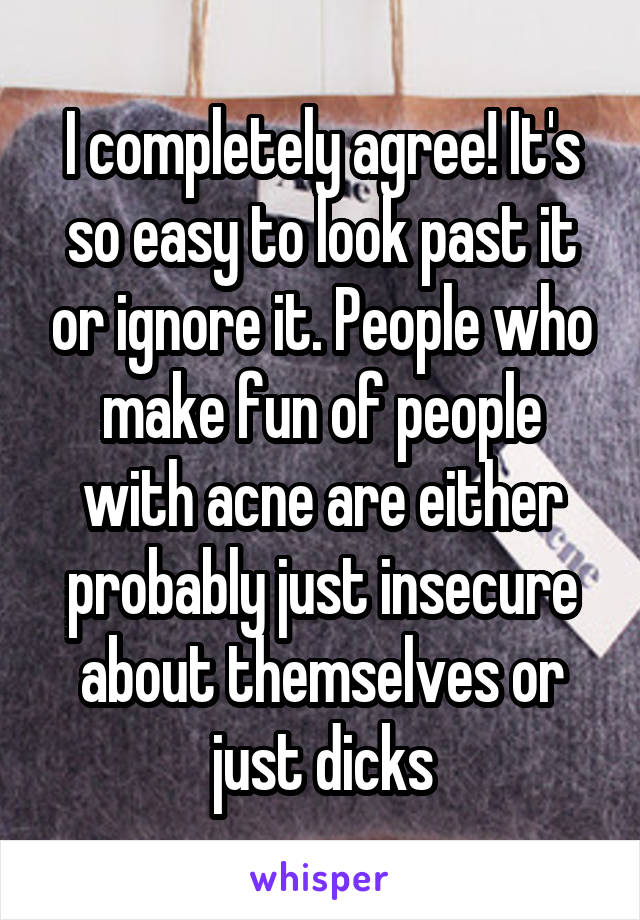 I completely agree! It's so easy to look past it or ignore it. People who make fun of people with acne are either probably just insecure about themselves or just dicks