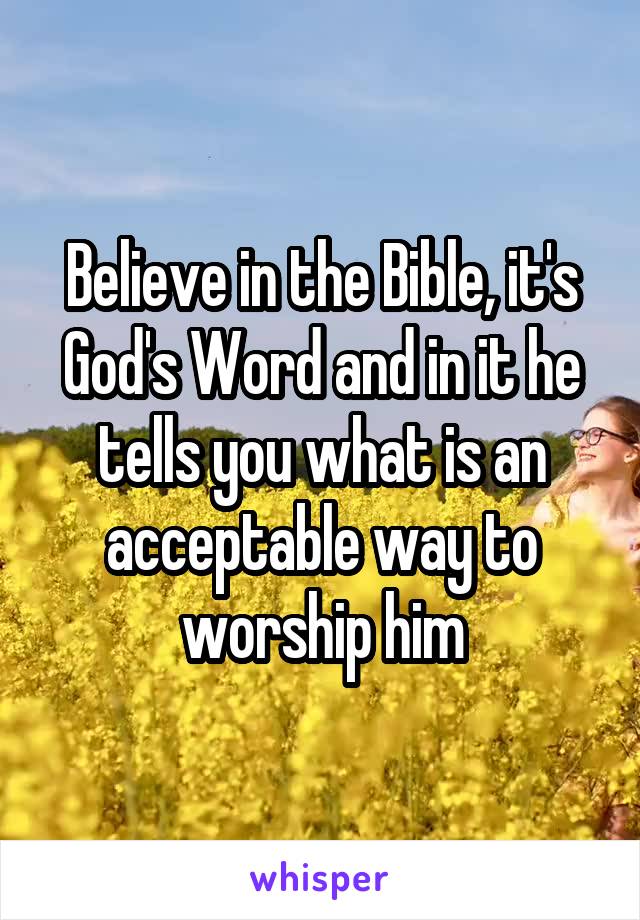 Believe in the Bible, it's God's Word and in it he tells you what is an acceptable way to worship him