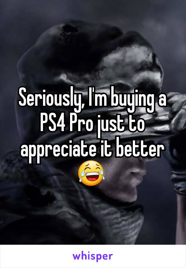 Seriously, I'm buying a PS4 Pro just to appreciate it better 😂 