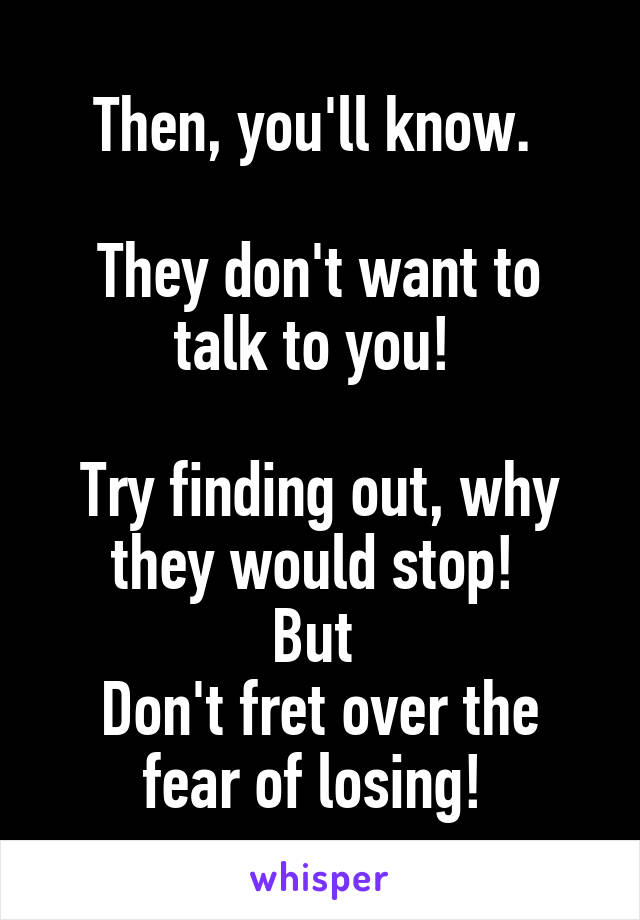 Then, you'll know. 

They don't want to talk to you! 

Try finding out, why they would stop! 
But 
Don't fret over the fear of losing! 