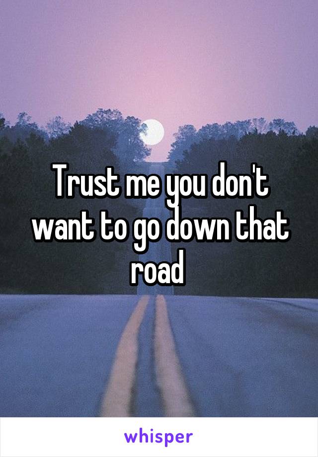 Trust me you don't want to go down that road 